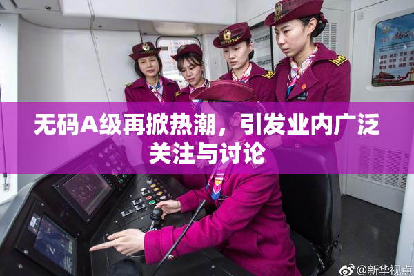 无码A级再掀热潮，引发业内广泛关注与讨论