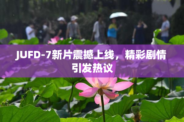 JUFD-7新片震撼上线，精彩剧情引发热议