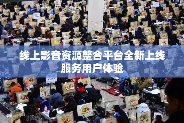 线上影音资源整合平台全新上线服务用户体验