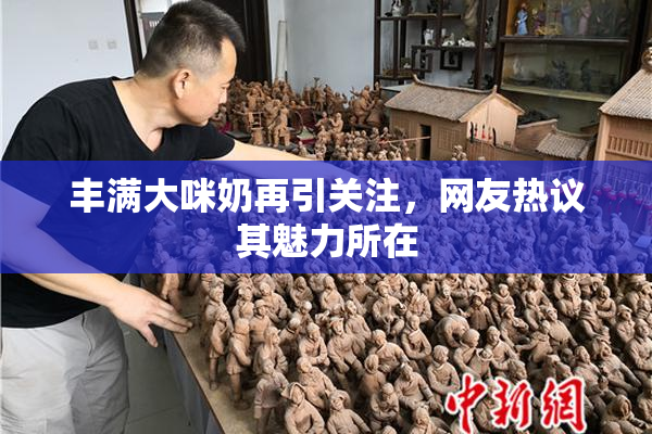 丰满大咪奶再引关注，网友热议其魅力所在