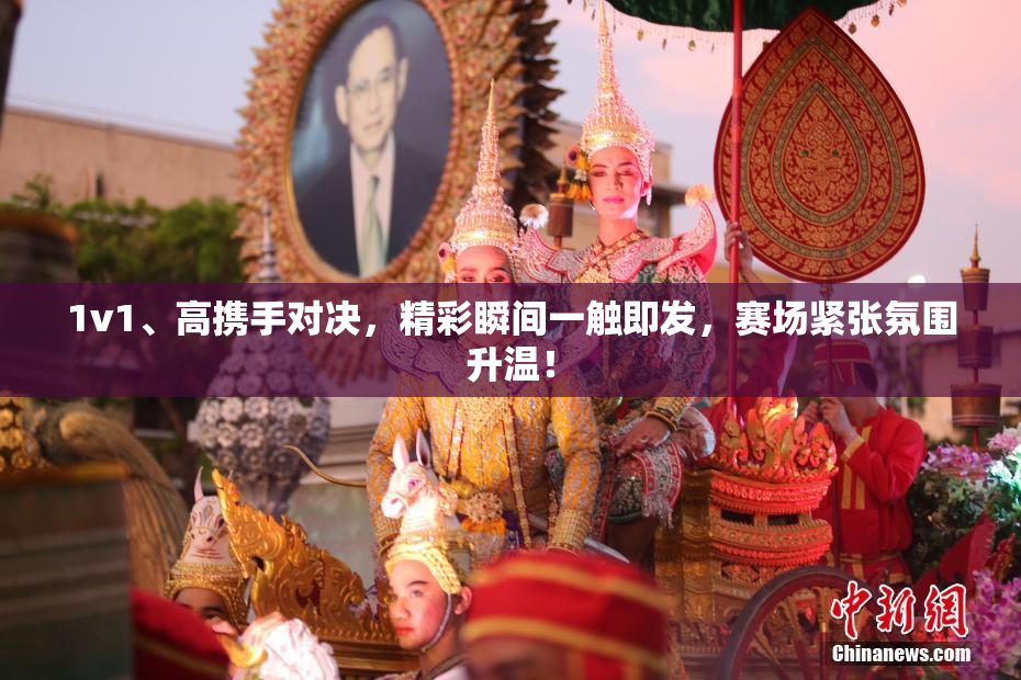 1v1、高携手对决，精彩瞬间一触即发，赛场紧张氛围升温！