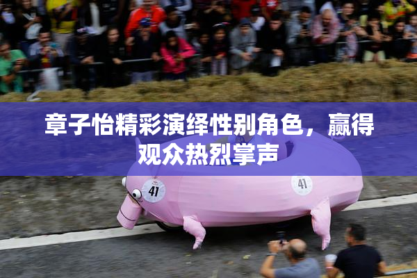 章子怡精彩演绎性别角色，赢得观众热烈掌声