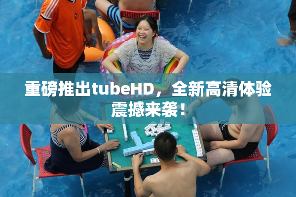 重磅推出tubeHD，全新高清体验震撼来袭！