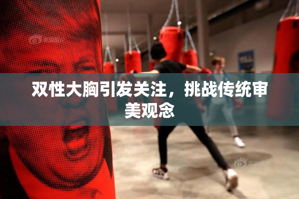 双性大胸引发关注，挑战传统审美观念