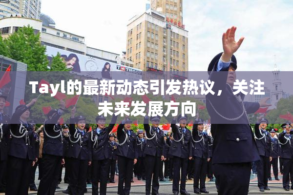 Tayl的最新动态引发热议，关注未来发展方向