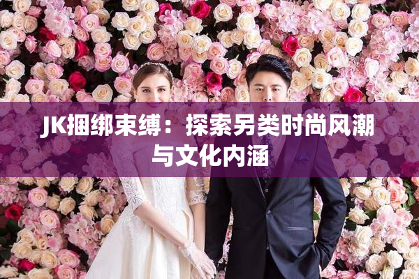 JK捆绑束缚：探索另类时尚风潮与文化内涵