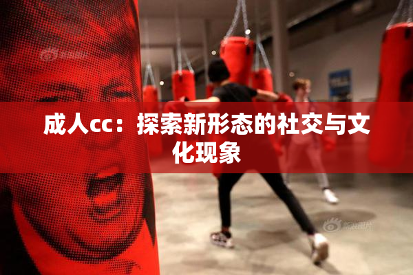 成人cc：探索新形态的社交与文化现象