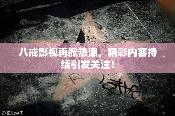 八戒影视再掀热潮，精彩内容持续引发关注！