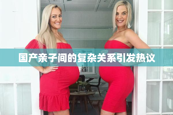 国产亲子间的复杂关系引发热议