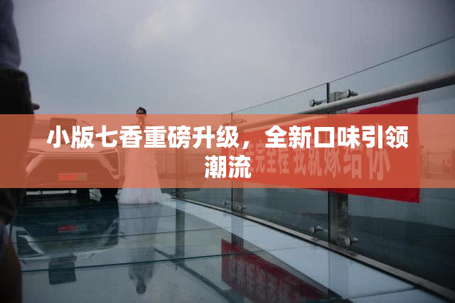 小版七香重磅升级，全新口味引领潮流