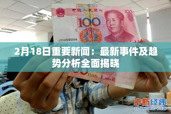 2月18日重要新闻：最新事件及趋势分析全面揭晓