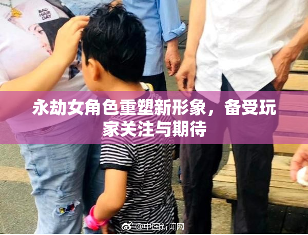 永劫女角色重塑新形象，备受玩家关注与期待