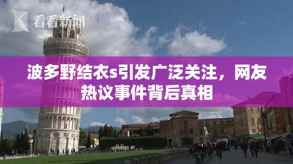 波多野结衣s引发广泛关注，网友热议事件背后真相