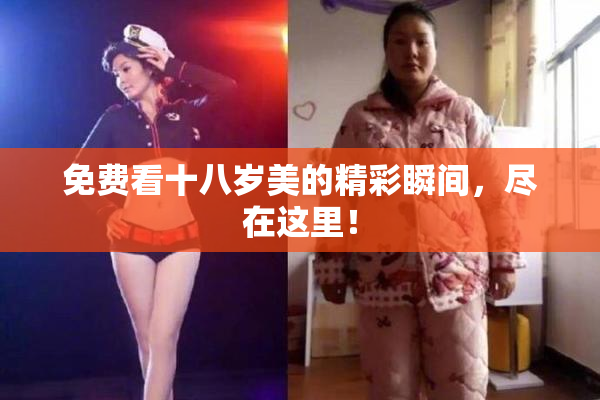免费看十八岁美的精彩瞬间，尽在这里！