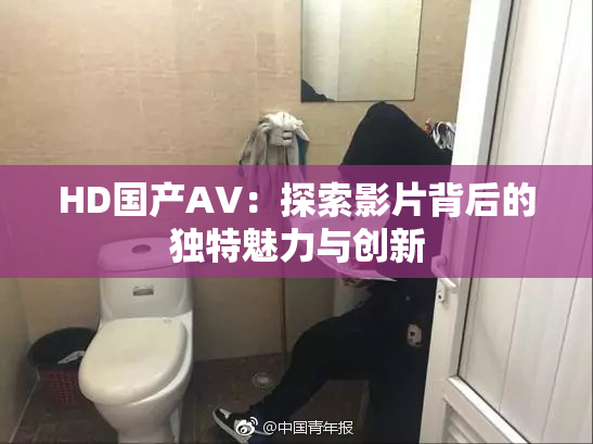 HD国产AV：探索影片背后的独特魅力与创新