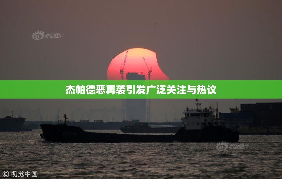 杰帕德恶再袭引发广泛关注与热议