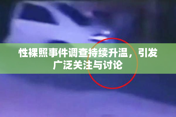 性裸照事件调查持续升温，引发广泛关注与讨论