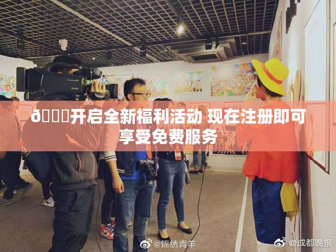 🔞开启全新福利活动 现在注册即可享受免费服务