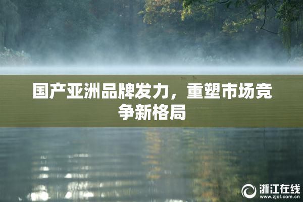 国产亚洲品牌发力，重塑市场竞争新格局