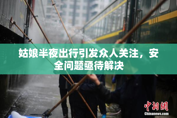 姑娘半夜出行引发众人关注，安全问题亟待解决