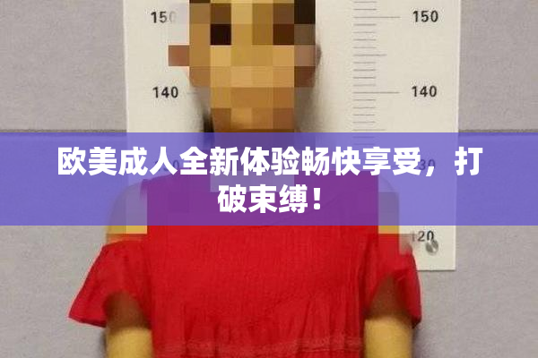 欧美成人全新体验畅快享受，打破束缚！