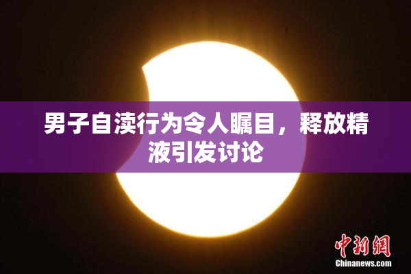 男子自渎行为令人瞩目，释放精液引发讨论