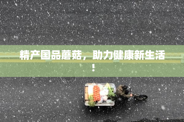 精产国品蘑菇，助力健康新生活！