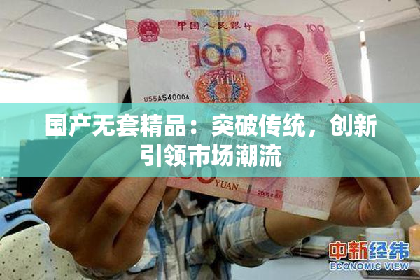 国产无套精品：突破传统，创新引领市场潮流