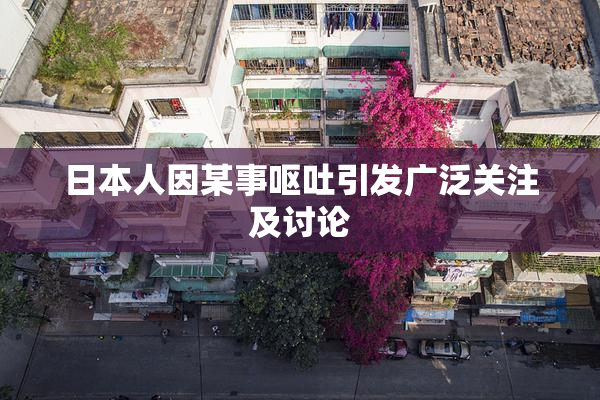 日本人因某事呕吐引发广泛关注及讨论