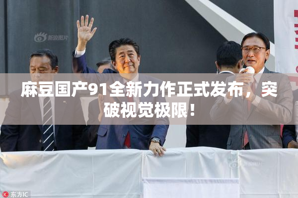麻豆国产91全新力作正式发布，突破视觉极限！