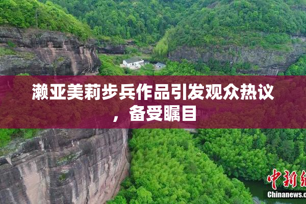濑亚美莉步兵作品引发观众热议，备受瞩目