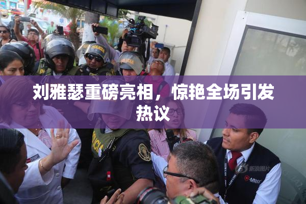 刘雅瑟重磅亮相，惊艳全场引发热议
