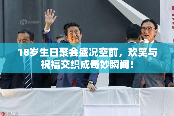 18岁生日聚会盛况空前，欢笑与祝福交织成奇妙瞬间！