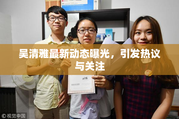 吴清雅最新动态曝光，引发热议与关注