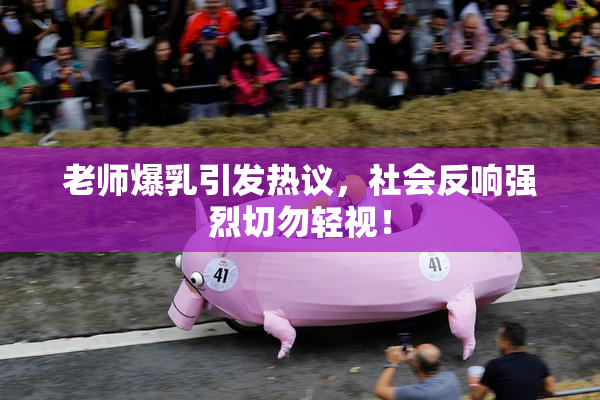 老师爆乳引发热议，社会反响强烈切勿轻视！