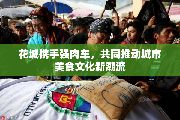 花城携手强肉车，共同推动城市美食文化新潮流