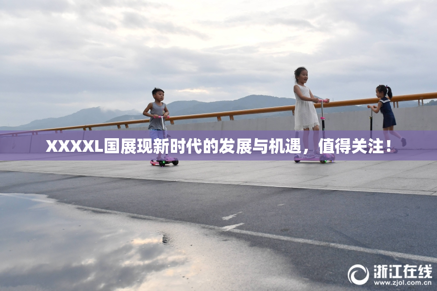 XXXXL国展现新时代的发展与机遇，值得关注！