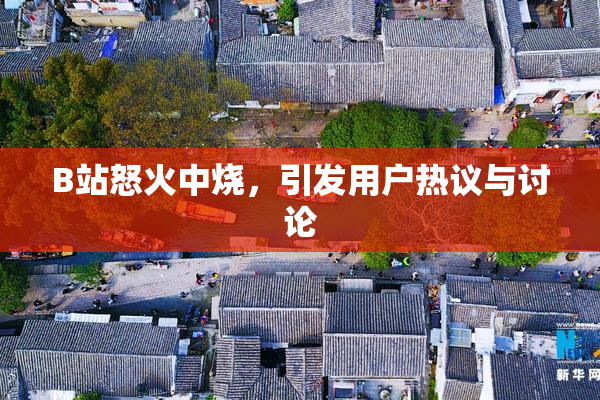 B站怒火中烧，引发用户热议与讨论