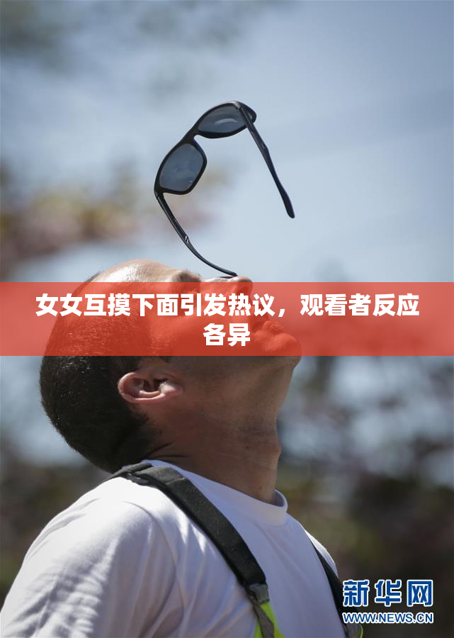 女女互摸下面引发热议，观看者反应各异