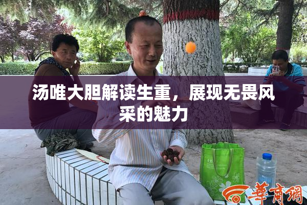 汤唯大胆解读生重，展现无畏风采的魅力
