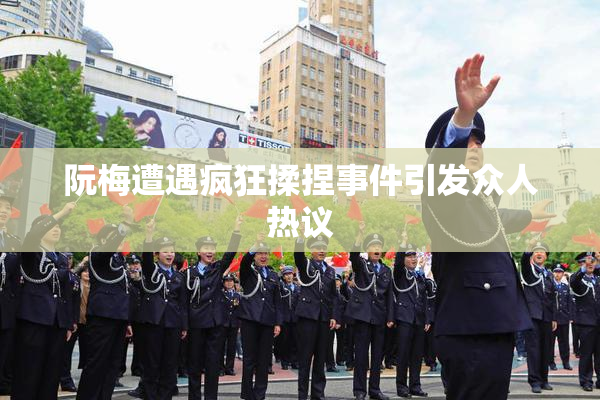 阮梅遭遇疯狂揉捏事件引发众人热议