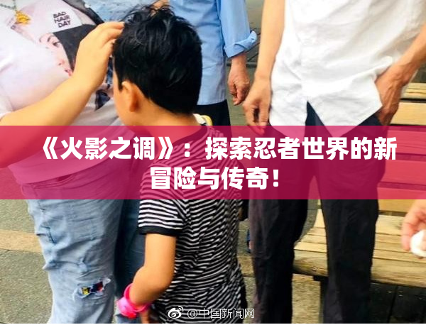《火影之调》：探索忍者世界的新冒险与传奇！