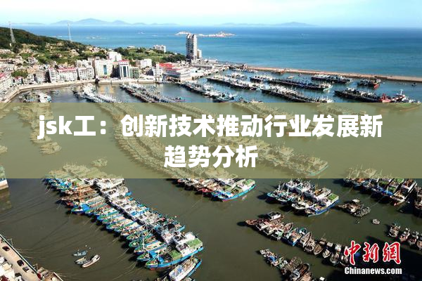jsk工：创新技术推动行业发展新趋势分析