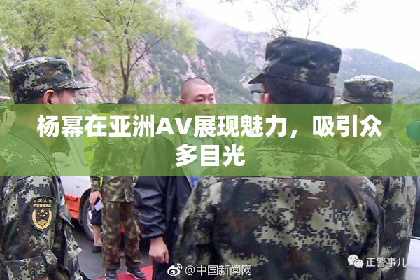 杨幂在亚洲AV展现魅力，吸引众多目光
