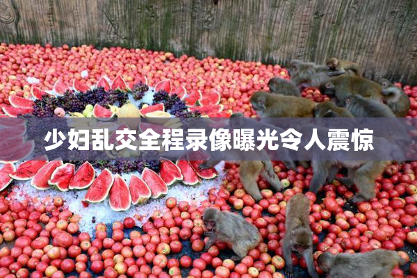 少妇乱交全程录像曝光令人震惊