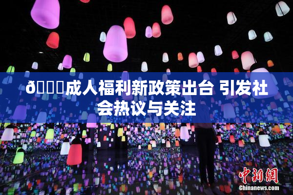 🔞成人福利新政策出台 引发社会热议与关注