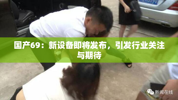 国产69：新设备即将发布，引发行业关注与期待