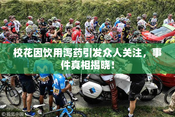 校花因饮用泻药引发众人关注，事件真相揭晓！