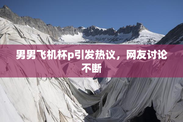 男男飞机杯p引发热议，网友讨论不断
