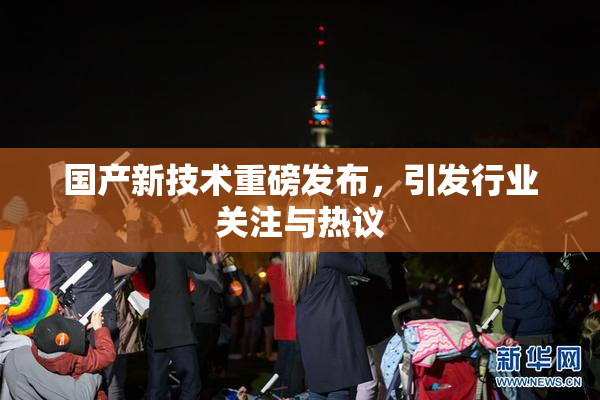 国产新技术重磅发布，引发行业关注与热议
